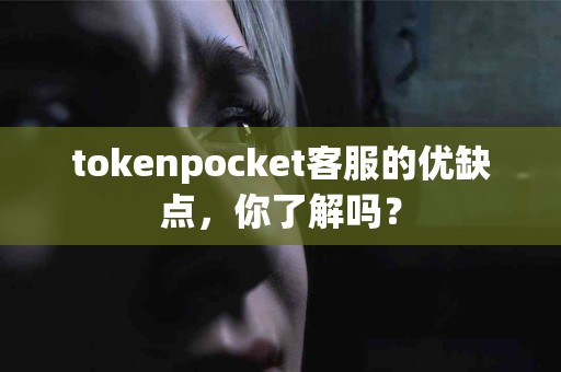 tokenpocket客服的优缺点，你了解吗？