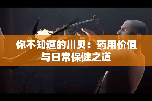 你不知道的川贝：药用价值与日常保健之道