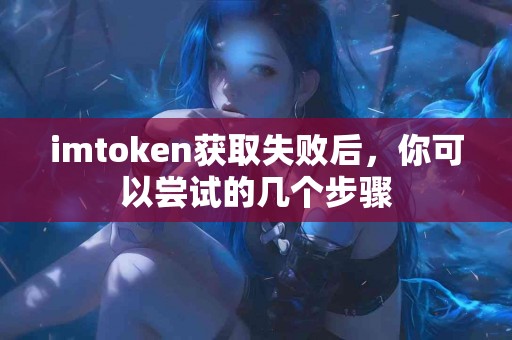 imtoken获取失败后，你可以尝试的几个步骤