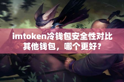 imtoken冷钱包安全性对比其他钱包，哪个更好？