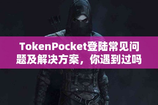 TokenPocket登陆常见问题及解决方案，你遇到过吗？