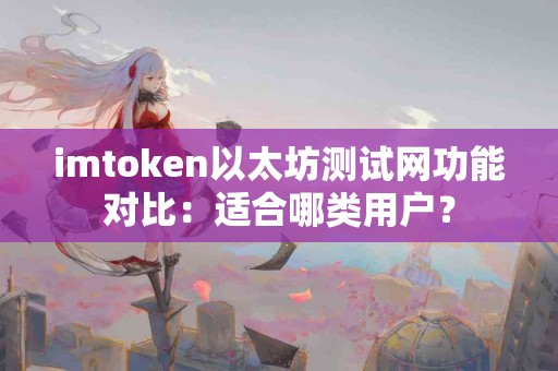 imtoken以太坊测试网功能对比：适合哪类用户？