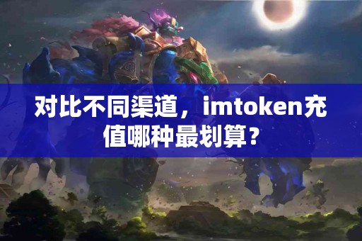 对比不同渠道，imtoken充值哪种最划算？