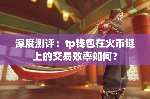 深度测评：tp钱包在火币链上的交易效率如何？