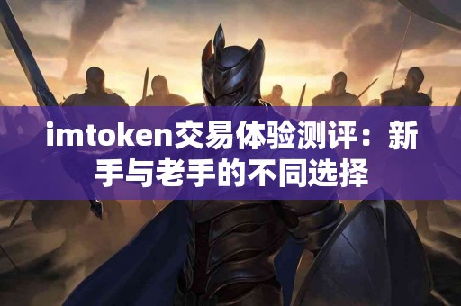 imtoken交易体验测评：新手与老手的不同选择
