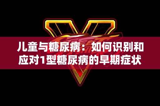 儿童与糖尿病：如何识别和应对1型糖尿病的早期症状