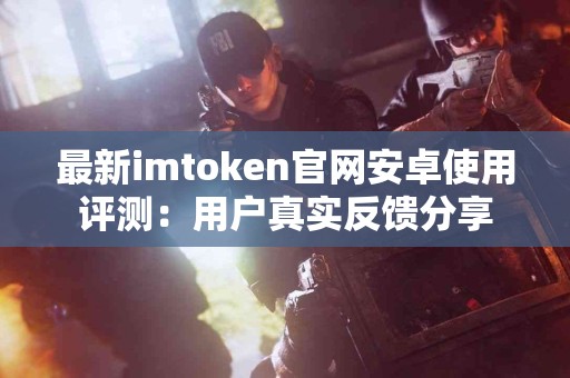 最新imtoken官网安卓使用评测：用户真实反馈分享
