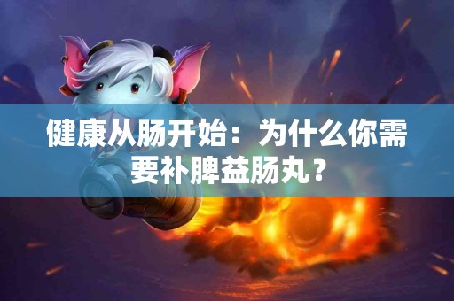 健康从肠开始：为什么你需要补脾益肠丸？