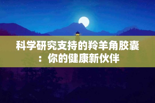 科学研究支持的羚羊角胶囊：你的健康新伙伴