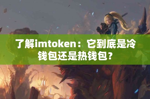 了解imtoken：它到底是冷钱包还是热钱包？