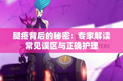 腿疼背后的秘密：专家解读常见误区与正确护理