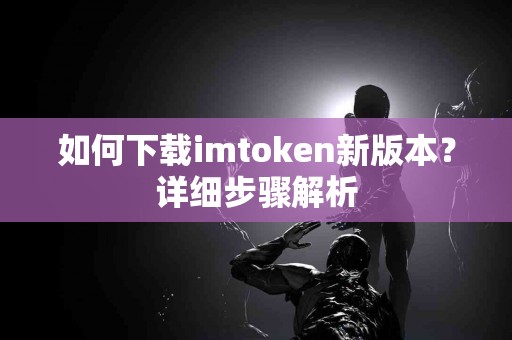 如何下载imtoken新版本？详细步骤解析