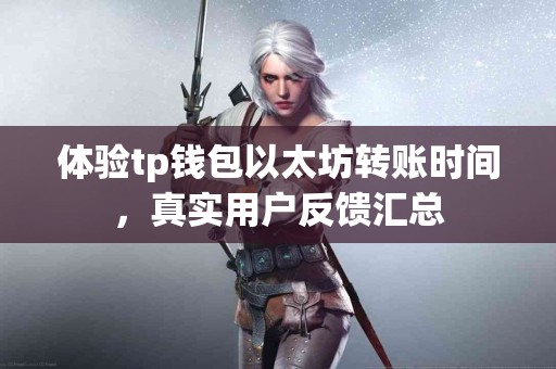体验tp钱包以太坊转账时间，真实用户反馈汇总