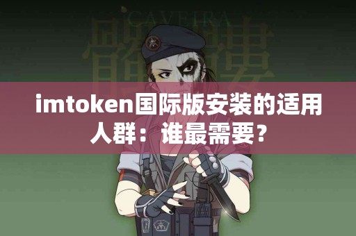 imtoken国际版安装的适用人群：谁最需要？