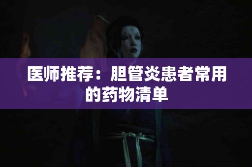 医师推荐：胆管炎患者常用的药物清单