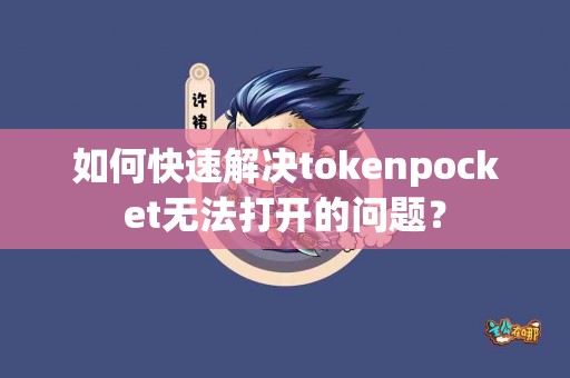 如何快速解决tokenpocket无法打开的问题？