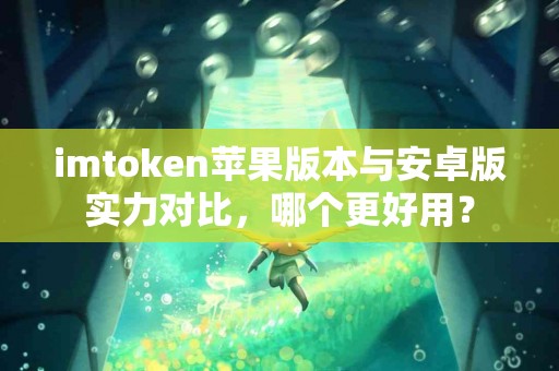 imtoken苹果版本与安卓版实力对比，哪个更好用？