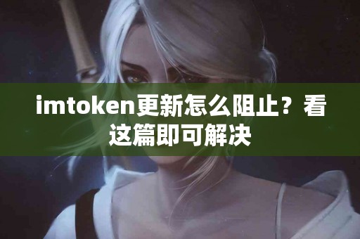 imtoken更新怎么阻止？看这篇即可解决