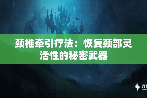 颈椎牵引疗法：恢复颈部灵活性的秘密武器