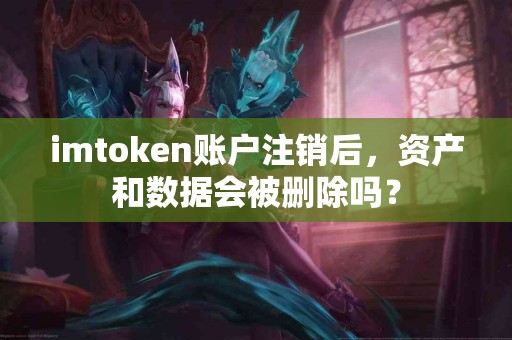 imtoken账户注销后，资产和数据会被删除吗？