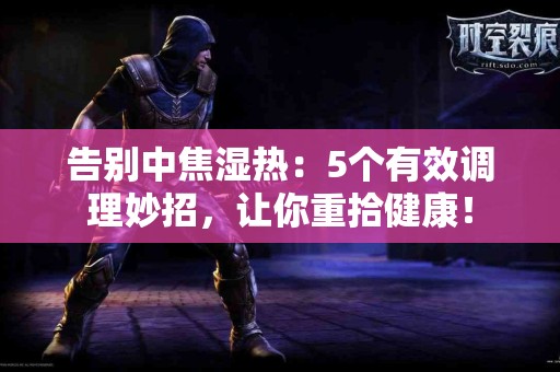 告别中焦湿热：5个有效调理妙招，让你重拾健康！