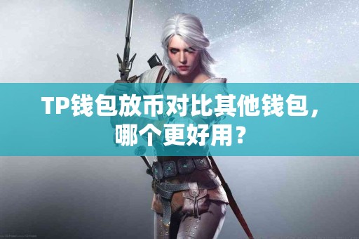 TP钱包放币对比其他钱包，哪个更好用？