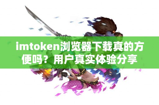 imtoken浏览器下载真的方便吗？用户真实体验分享