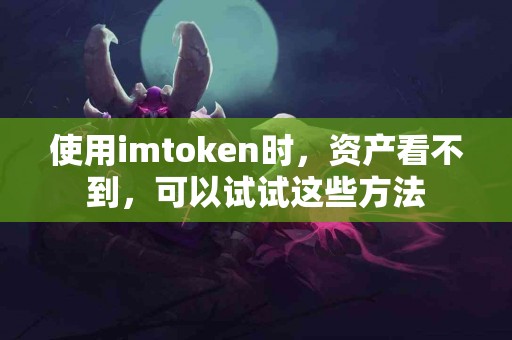 使用imtoken时，资产看不到，可以试试这些方法