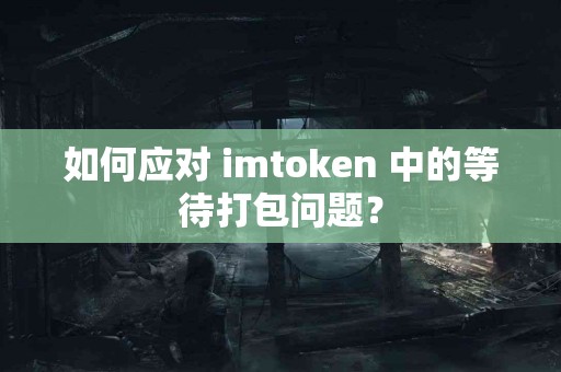 如何应对 imtoken 中的等待打包问题？