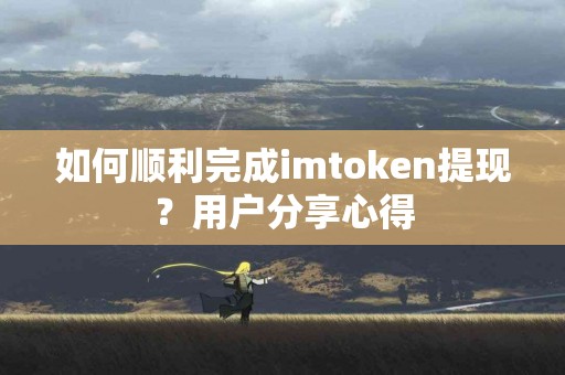 如何顺利完成imtoken提现？用户分享心得