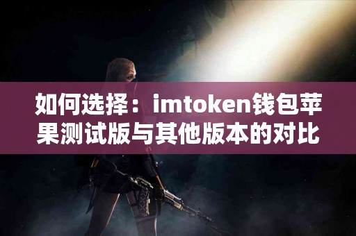 如何选择：imtoken钱包苹果测试版与其他版本的对比