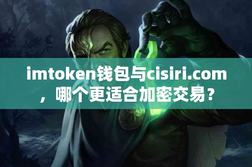 imtoken钱包与cisiri.com，哪个更适合加密交易？