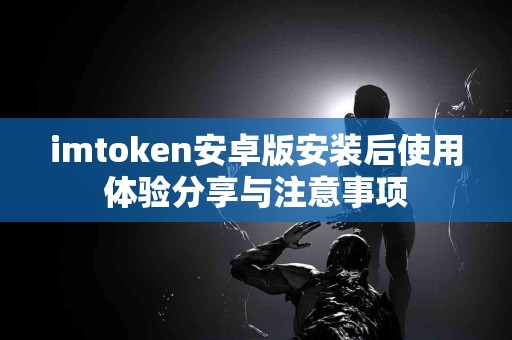 imtoken安卓版安装后使用体验分享与注意事项
