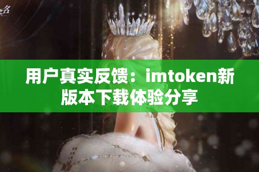用户真实反馈：imtoken新版本下载体验分享