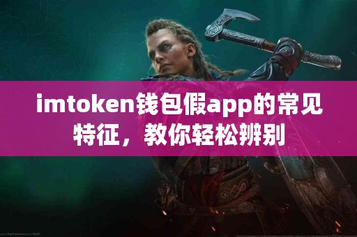 imtoken钱包假app的常见特征，教你轻松辨别