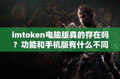 imtoken电脑版真的存在吗？功能和手机版有什么不同？