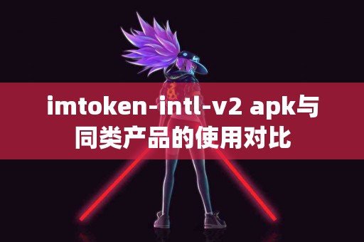 imtoken-intl-v2 apk与同类产品的使用对比
