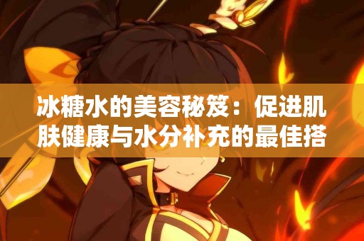 冰糖水的美容秘笈：促进肌肤健康与水分补充的最佳搭配