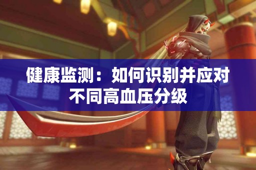 健康监测：如何识别并应对不同高血压分级