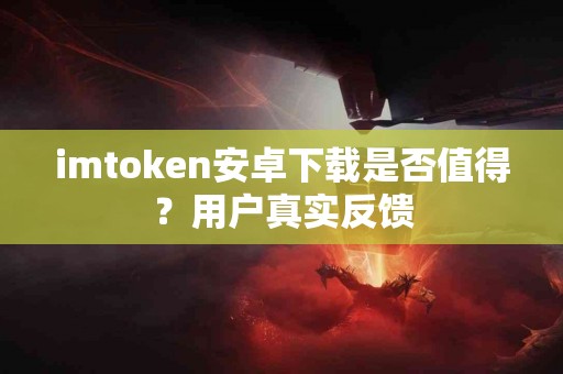 imtoken安卓下载是否值得？用户真实反馈