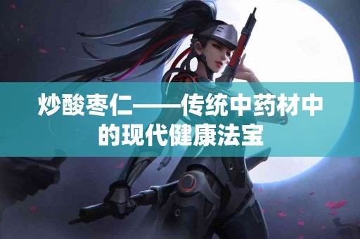 炒酸枣仁——传统中药材中的现代健康法宝