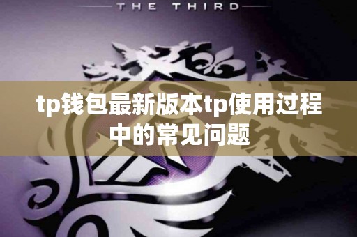 tp钱包最新版本tp使用过程中的常见问题