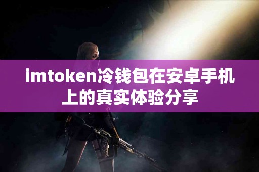 imtoken冷钱包在安卓手机上的真实体验分享