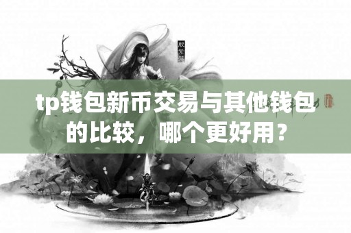 tp钱包新币交易与其他钱包的比较，哪个更好用？
