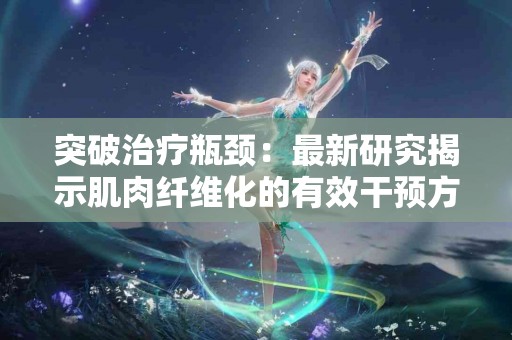 突破治疗瓶颈：最新研究揭示肌肉纤维化的有效干预方法