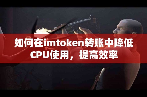 如何在imtoken转账中降低CPU使用，提高效率