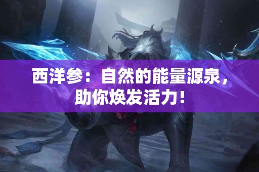 西洋参：自然的能量源泉，助你焕发活力！
