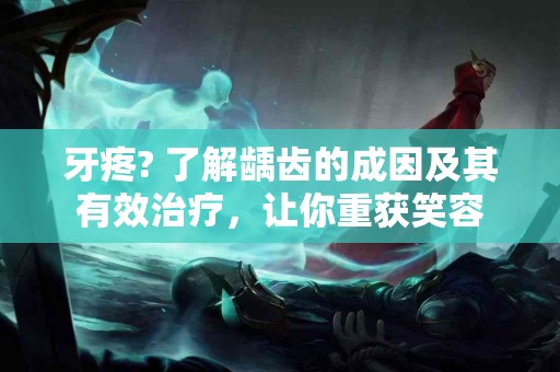 牙疼? 了解龋齿的成因及其有效治疗，让你重获笑容