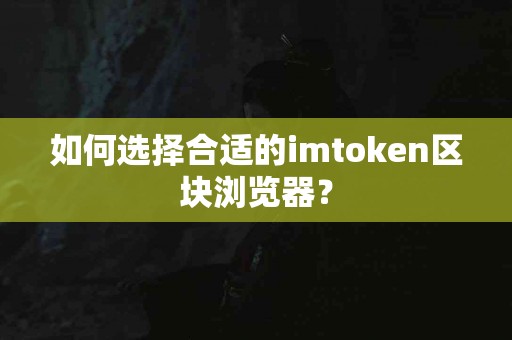 如何选择合适的imtoken区块浏览器？