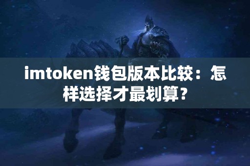 imtoken钱包版本比较：怎样选择才最划算？